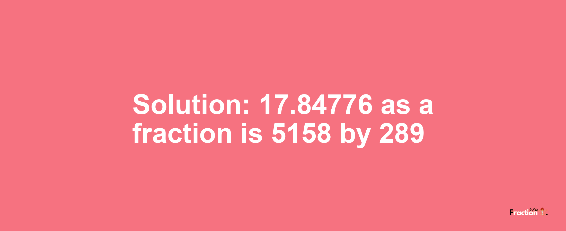 Solution:17.84776 as a fraction is 5158/289